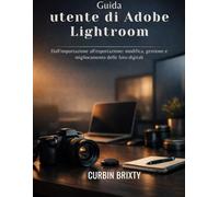 Guida utente di Adobe Lightroom: Dall'importazione all'esportazione: modifica, gestione e miglioramento delle foto digitali