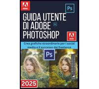 GUIDA UTENTE DI ADOBE PHOTOSHOP 2025: Crea grafiche straordinarie per i social media e il successo dei freelance