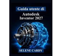 Guida utente di Autodesk Inventor 2027: Manuale pratico per la progettazio...