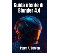 Guida utente di Blender 4.4: Il manuale completo per principianti e avanzati di modellazione, animazione e rendering 3D