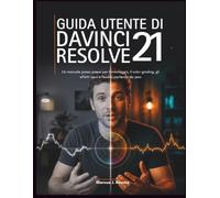 GUIDA UTENTE DI DAVINCI RESOLVE 21: Un manuale passo-passo per il montaggio, il color grading, gli effetti visivi e l'audio, partendo da zero