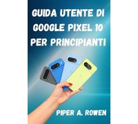Guida utente di Google Pixel 10 per principianti: Manuale passo passo con suggerimenti, trucchi e funzionalità nascoste per padroneggiare il tuo smartphone Pixel 10
