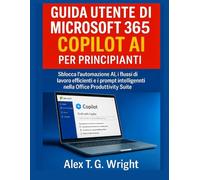 GUIDA UTENTE DI MICROSOFT 365 COPILOT AI PER PRINCIPIANTI: Sblocca l'automazione AI, i flussi di lavoro efficienti e i prompt intelligenti nella Office Productivity Suite