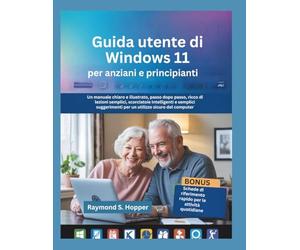 Guida utente di Windows 11 per anziani e principianti: Un manuale chiaro e illustrato, passo dopo passo, ricco di lezioni semplici, scorciatoie ... per un utilizzo sicuro del computer