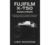 Guida Utente Fujifilm X-T50: Un Manuale Completo Per Fotografi E Principianti Per Padroneggiare Ogni Caratteristica Con Chiarezza
