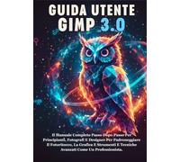 GUIDA UTENTE GIMP 3.0: Il Manuale Completo Passo Dopo Passo Per Principianti, Fotografi E Designer Per Padroneggiare Il Fotoritocco, La Grafica E Strumenti E Tecniche Avanzati Come Un Professionista.