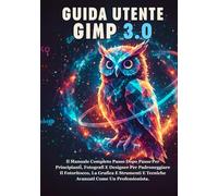 GUIDA UTENTE GIMP 3.0: Il Manuale Completo Passo Dopo Passo Per Principianti, Fotografi E Designer Per Padroneggiare Il Fotoritocco, La Grafica E Strumenti E Tecniche Avanzati Come Un Professionista.