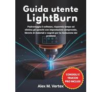 Guida utente LightBurn: Padroneggia il software, risparmia tempo ed elimina gli sprechi con impostazioni comprovate, librerie di materiali e segreti per la risoluzione dei problemi
