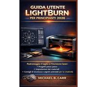 Guida utente LightBurn per principianti 2026: Padroneggia il taglio e l'incisione laser: progetti passo passo, impostazioni dei materiali, consigli di sicurezza e segreti aziendali per la creatività