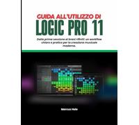 GUIDA UTENTE LOGIC PRO 11: Dalla prima sessione alle tracce rifinite: un flusso di lavoro chiaro e pratico per la creazione musicale moderna