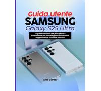 Guida utente Samsung Galaxy S25 Ultra: La guida completa per principianti e professionisti per padroneggiare funzionalità, suggerimenti e strumenti nascosti