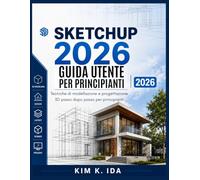 GUIDA UTENTE SKETCHUP 2026 PER PRINCIPIANTI 2026: Tecniche di modellazione e progettazione 3D passo dopo passo per principianti