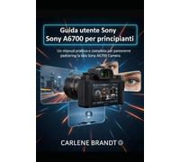 Guida utente Sony A6700 per principianti: Un manuale pratico e completo per padroneggiare la tua fotocamera Sony A6700