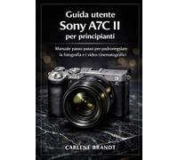 Guida utente Sony A7C II per principianti: Manuale passo passo per padroneggiare la fotografia e i video cinematografici