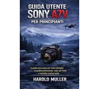 GUIDA UTENTE SONY A7V PER PRINCIPIANTI: La guida passo passo per creare immagini di qualità professionale, video più fluidi e controllo creativo totale