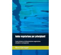 Guida vegetariana per principianti: Come iniziare un’alimentazione vegetariana semplice e consapevole
