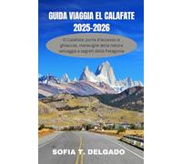 GUIDA VIAGGIA EL CALAFATE 2025-2026: El Calafate: porta d'accesso ai ghiacciai, meraviglie della natura selvaggia e segreti della Patagonia - Alla ... e degli orizzonti selvaggi in unviagg