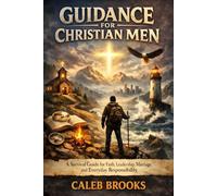 Guidance for Christian Men: A Survival Guide for Faith, Leadership, Marriage, and Everyday Responsibility