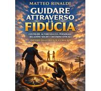 Guidare Attraverso la Fiducia: Costruire autorevolezza personale, relazioni solide e decisioni efficaci partendo dalla fiducia in sé e negli altri