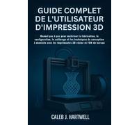 GUIDE COMPLET DE L’UTILISATEUR D’IMPRESSION 3D: Manuel pas à pas pour maîtriser la fabrication, la configuration, le calibrage et les techniques de conception à domicile avec les imprimantes 3D résin