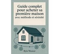 Guide complet pour acheter sa première maison avec méthode et sérénité: Guide pratique pour votre premier achat immobilier en France