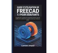 GUIDE D’UTILISATION DE FREECAD 1.1 POUR DÉBUTANTS: Un guide clair et pratique pour apprendre FreeCAD, créer des modèles 3D et maîtriser la conception assistée par ordinateur (CAO).
