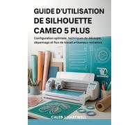 GUIDE D’UTILISATION DE SILHOUETTE CAMEO 5 PLUS: Configuration optimale, techniques de découpe, dépannage et flux de travail artisanaux rentables