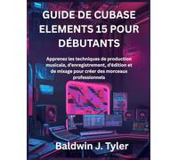 GUIDE DE CUBASE ELEMENTS 15 POUR DÉBUTANTS: Apprenez les techniques de production musicale, d’enregistrement, d’édition et de mixage pour créer des morceaux professionnels