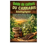 Guide de culture du cannabis biologique: Unsystème étape par étape pour cultiver du cannabis propre et sans produits chimiques grâce à des méthodes naturelles, pour des rendements plus importants, un