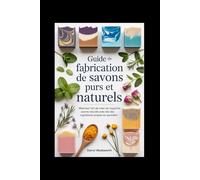 Guide de fabrication de savons purs et naturels: Maîtrisez l'art de créer de magnifiques savons naturels avec des ingrédients simples du quotidien