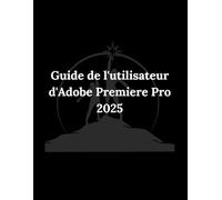 Guide de l utilisateur d Adobe Premiere Pro 2025: Un guide pratique, etape par etape
