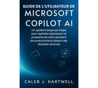 GUIDE DE L’UTILISATEUR DE MICROSOFT COPILOT AI: Un système étape par étape pour exploiter pleinement la puissance de votre assistant de productivité et obtenir des résultats concrets.