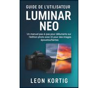 Guide de l’utilisateur Luminar Neo: Un manuel pas-à-pas pour débutants sur l’édition photo avec IA pour des images époustouflantes