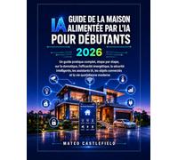 GUIDE DE LA MAISON INTELLIGENTE ALIMENTÉE PAR L'IA POUR DÉBUTANTS 2026: Un guide pratique complet, étape par étape, sur la domotique,l'efficacité ... connectés et la vie quotidienne moderne