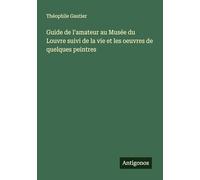 Guide de l'amateur au Musée du Louvre suivi de la vie et les oeuvres de quelques peintres