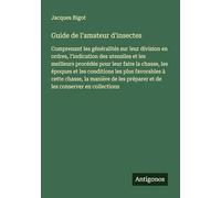 Guide de l'amateur d'insectes: Comprenant les généralités sur leur division en ordres, l'indication des utensiles et les meilleurs procédés pour leur ... préparer et de les conserver en collections