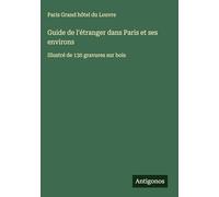 Guide de l'étranger dans Paris et ses environs: Illustré de 130 gravures sur bois