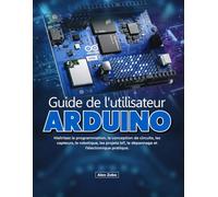 Guide de l'utilisateur Arduino: Maîtrisez la programmation, la conception de circuits, les capteurs, la robotique, les projets IoT, le dépannage et l'électronique pratique.