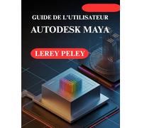 GUIDE DE L'UTILISATEUR AUTODESK MAYA: Créez des modèles et des animations 3D époustouflants