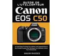 Guide de l'utilisateur Canon EOS C50: Un guide étape par étape pour maîtriser votre appareil photo et des conseils d'experts, des techniques pour débutants comme pour professionnels