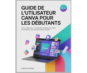 GUIDE DE L'UTILISATEUR CANVA POUR LES DÉBUTANTS: Canva Made Easy - L'introduction complète au design, à la créativité et à la communication visuelle