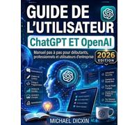 Guide de l'utilisateur ChatGPT et OpenAI: Manuel pas à pas pour débutants, professionnels et utilisateurs d'entreprise
