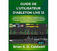 GUIDE DE L'UTILISATEUR D'ABLETON LIVE 12: Maîtrisez la production musicale, la navigation dans les stations de travail audio numériques (DAW), les ... les créateurs débutants et intermédiaires.
