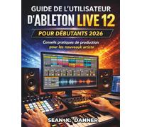 GUIDE DE L'UTILISATEUR D'ABLETON LIVE 12 POUR DÉBUTANTS 2026: Conseils pratiques de production pour les nouveaux artistes