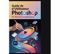 Guide de l'utilisateur d'Adobe Photoshop: Du débutant au professionnel