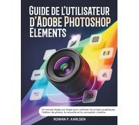 Guide de l'utilisateur d'Adobe Photoshop Elements: Un manuel étape par étape pour maîtriser les projets graphiques, l'édition de photos, la retouche et la conception créative