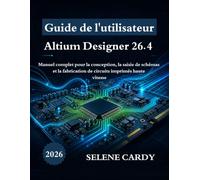 Guide de l'utilisateur d'Altium Designer 26.4: Manuel complet pour la conception, la saisie de schémas et la fabrication de circuits imprimés haute vitesse
