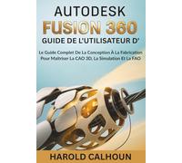 GUIDE DE L'UTILISATEUR D'AUTODESK FUSION 360: Le Guide Complet De La Conception À La Fabrication Pour Maîtriser La CAO 3D, La Simulation Et La FAO