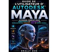 Guide de l'utilisateur d'Autodesk Maya: Le Manuel Complet Pour Débutants Et Experts En Modélisation 3d, Animation, Rédigation Et Effets Visuels