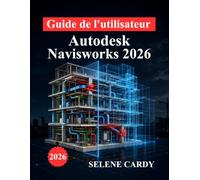 Guide de l'utilisateur d'Autodesk Navisworks 2026: Manuel complet pour la coordination BIM, la détection des conflits, la simulation 4D et l'optimisation des flux de travail